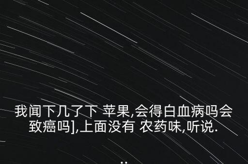 我聞下幾了下 蘋果,會得白血病嗎會致癌嗎],上面沒有 農藥味,聽說...