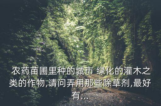  農(nóng)藥苗圃里種的城市 綠化的灌木之類的作物,請問弄用那些除草劑,最好有...