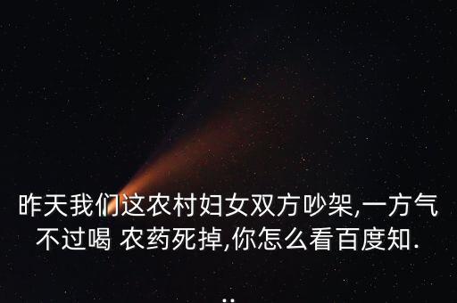 昨天我們這農村婦女雙方吵架,一方氣不過喝 農藥死掉,你怎么看百度知...