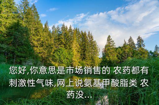 您好,你意思是市場銷售的 農藥都有刺激性氣味,網上說氨基甲酸脂類 農藥沒...