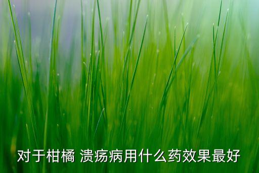 對于柑橘 潰瘍病用什么藥效果最好