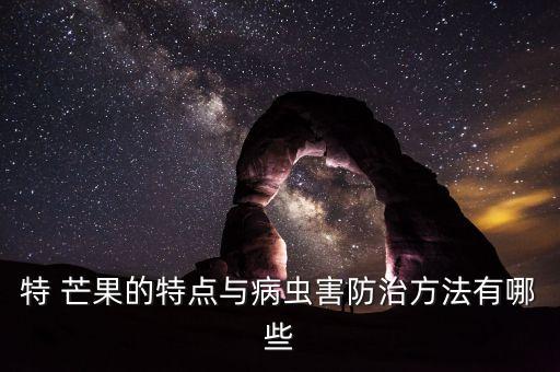 特 芒果的特點與病蟲害防治方法有哪些
