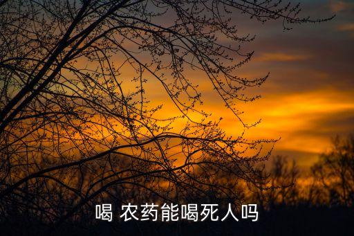 喝 農(nóng)藥能喝死人嗎