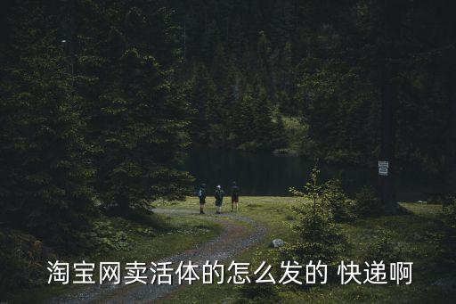  淘寶網(wǎng)賣活體的怎么發(fā)的 快遞啊