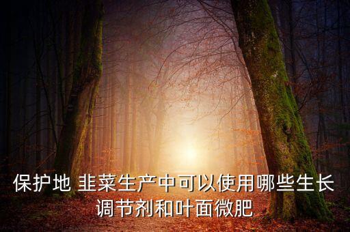 保護地 韭菜生產中可以使用哪些生長調節劑和葉面微肥