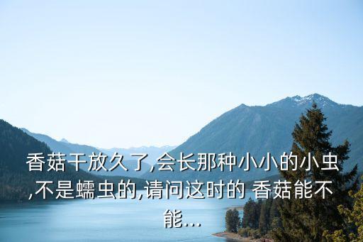  香菇干放久了,會長那種小小的小蟲,不是蠕蟲的,請問這時的 香菇能不能...