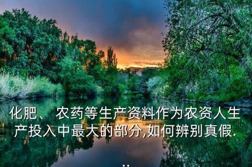 化肥、 農(nóng)藥等生產(chǎn)資料作為農(nóng)資人生產(chǎn)投入中最大的部分,如何辨別真假...