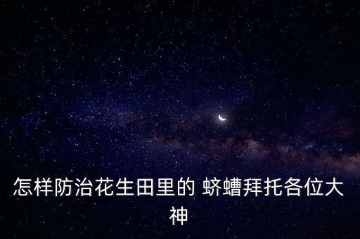 怎樣防治花生田里的 蠐螬拜托各位大神