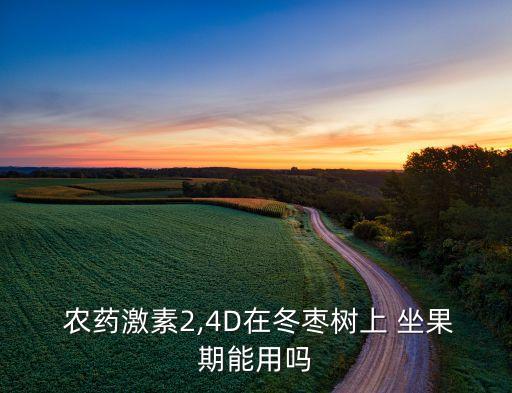  農藥激素2,4D在冬棗樹上 坐果期能用嗎