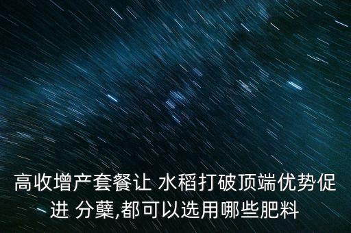 高收增產(chǎn)套餐讓 水稻打破頂端優(yōu)勢(shì)促進(jìn) 分蘗,都可以選用哪些肥料
