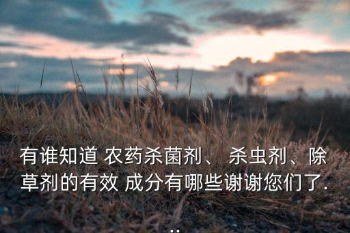 有誰(shuí)知道 農(nóng)藥殺菌劑、 殺蟲(chóng)劑、除草劑的有效 成分有哪些謝謝您們了...