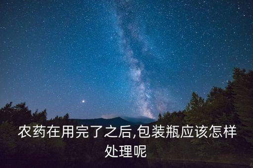  農(nóng)藥在用完了之后,包裝瓶應(yīng)該怎樣處理呢