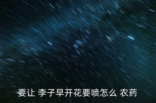 要讓 李子早開花要噴怎么 農藥