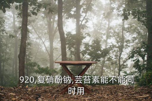  920,復硝酚鈉,蕓苔素能不能同時用