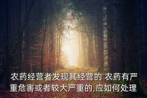 農藥經營者發現其經營的 農藥有嚴重危害或者較大嚴重的,應如何處理
