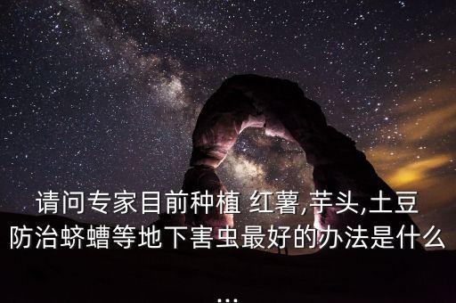 請問專家目前種植 紅薯,芋頭,土豆防治蠐螬等地下害蟲最好的辦法是什么...