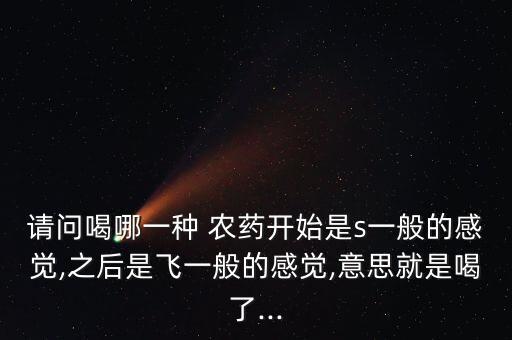 請問喝哪一種 農(nóng)藥開始是s一般的感覺,之后是飛一般的感覺,意思就是喝了...