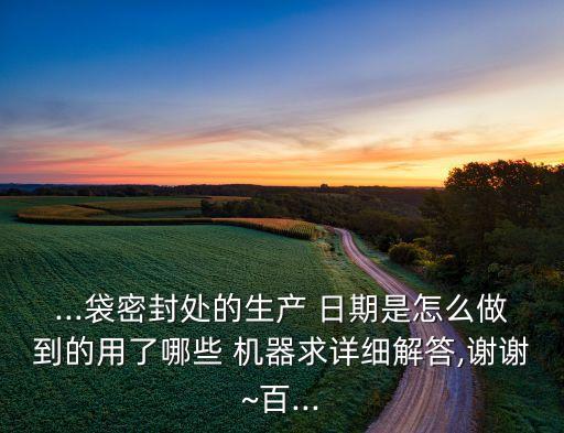...袋密封處的生產 日期是怎么做到的用了哪些 機器求詳細解答,謝謝~百...