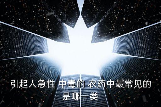 引起人急性 中毒的 農(nóng)藥中最常見(jiàn)的是哪一類(lèi)