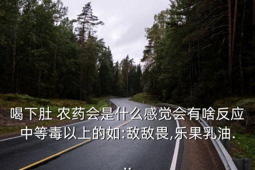 喝下肚 農藥會是什么感覺會有啥反應中等毒以上的如:敵敵畏,樂果乳油...