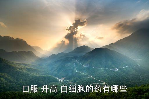 口服 升高 白細(xì)胞的藥有哪些