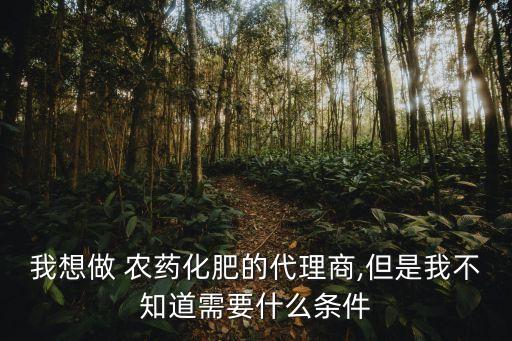 我想做 農藥化肥的代理商,但是我不知道需要什么條件