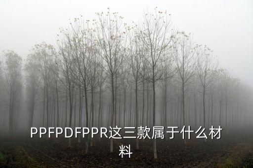 PPFPDFPPR這三款屬于什么材料