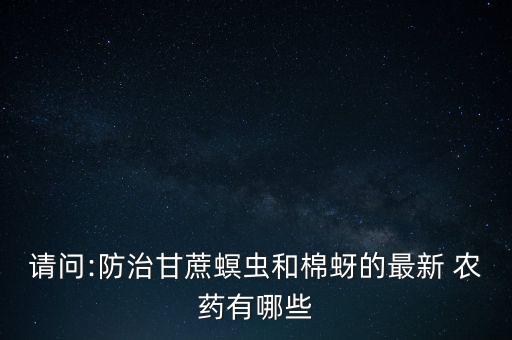 請問:防治甘蔗螟蟲和棉蚜的最新 農藥有哪些