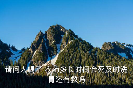 請問人喝了 農藥多長時間會死及時洗胃還有救嗎