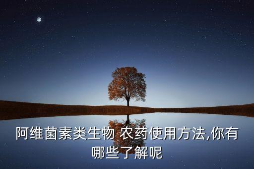 阿維菌素類生物 農藥使用方法,你有哪些了解呢