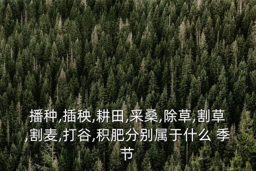 播種,插秧,耕田,采桑,除草,割草,割麥,打谷,積肥分別屬于什么 季節