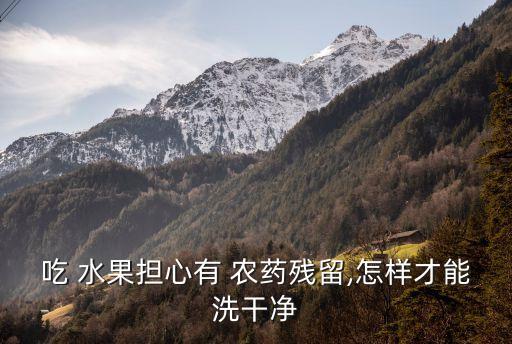 吃 水果擔(dān)心有 農(nóng)藥殘留,怎樣才能洗干凈