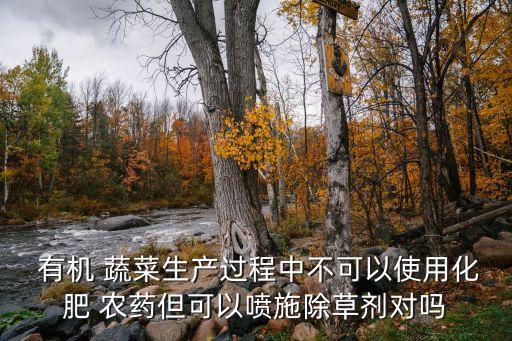  有機 蔬菜生產(chǎn)過程中不可以使用化肥 農(nóng)藥但可以噴施除草劑對嗎
