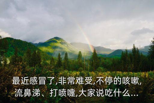 最近感冒了,非常難受,不停的咳嗽,流鼻涕、打噴嚏,大家說(shuō)吃什么...
