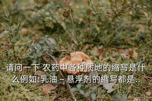 請問一下 農藥中各種質地的縮寫是什么例如:乳油～懸浮劑的縮寫都是...
