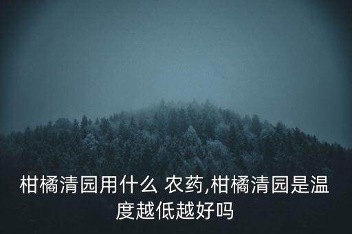 柑橘清園用什么 農藥,柑橘清園是溫度越低越好嗎