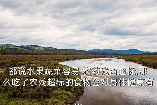 都說水果蔬菜容易 農藥殘留超標,那么吃了農殘超標的食物會對身體健康有...