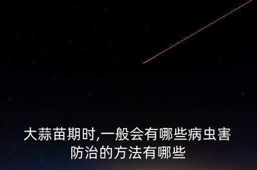  大蒜苗期時,一般會有哪些病蟲害 防治的方法有哪些