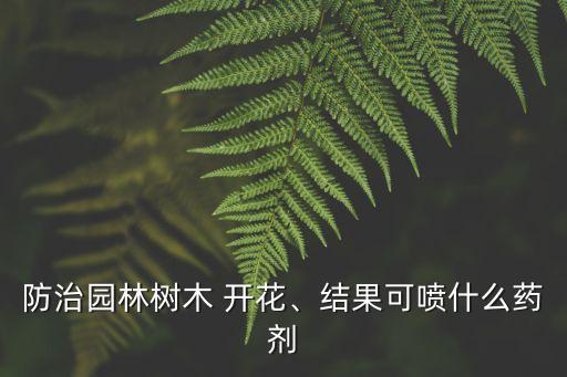 防治園林樹木 開花、結果可噴什么藥劑