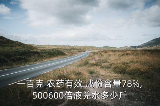 一百克 農藥有效 成份含量78%,500600倍液兌水多少斤