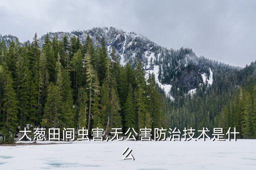  大蔥田間蟲(chóng)害,無(wú)公害防治技術(shù)是什么