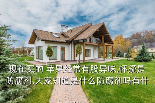 現在買的 蘋果經常有股異味,懷疑是防腐劑,大家知道是什么防腐劑嗎有什...
