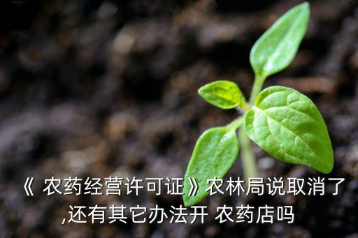 《 農藥經營許可證》農林局說取消了,還有其它辦法開 農藥店嗎