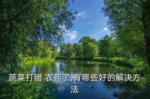 蔬菜打錯(cuò) 農(nóng)藥了,有哪些好的解決方法