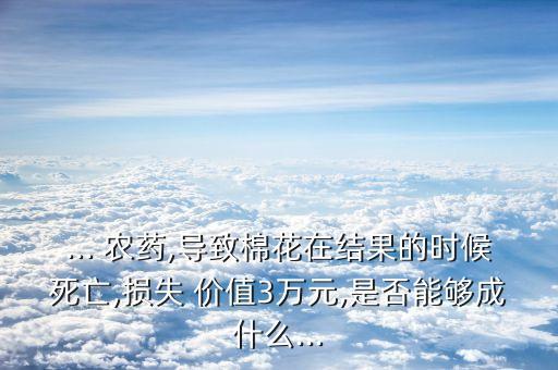... 農(nóng)藥,導(dǎo)致棉花在結(jié)果的時(shí)候死亡,損失 價(jià)值3萬(wàn)元,是否能夠成什么...