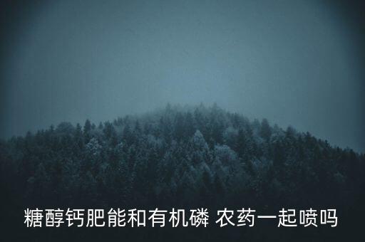 糖醇鈣肥能和有機磷 農藥一起噴嗎