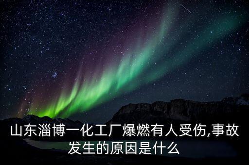 山東淄博一化工廠爆燃有人受傷,事故發生的原因是什么