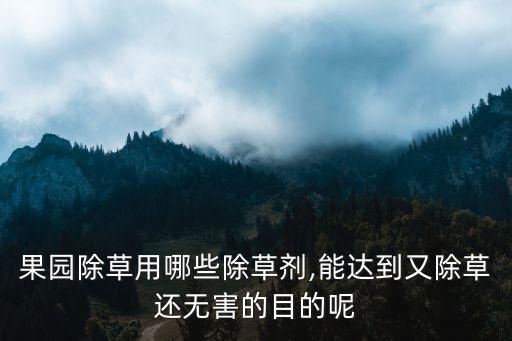 果園除草用哪些除草劑,能達到又除草還無害的目的呢