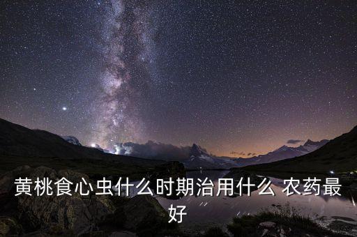 黃桃食心蟲什么時期治用什么 農藥最好