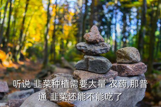 聽說 韭菜種植需要大量 農藥,那普通 韭菜還能不能吃了